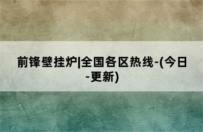 前锋壁挂炉|全国各区热线-(今日-更新)